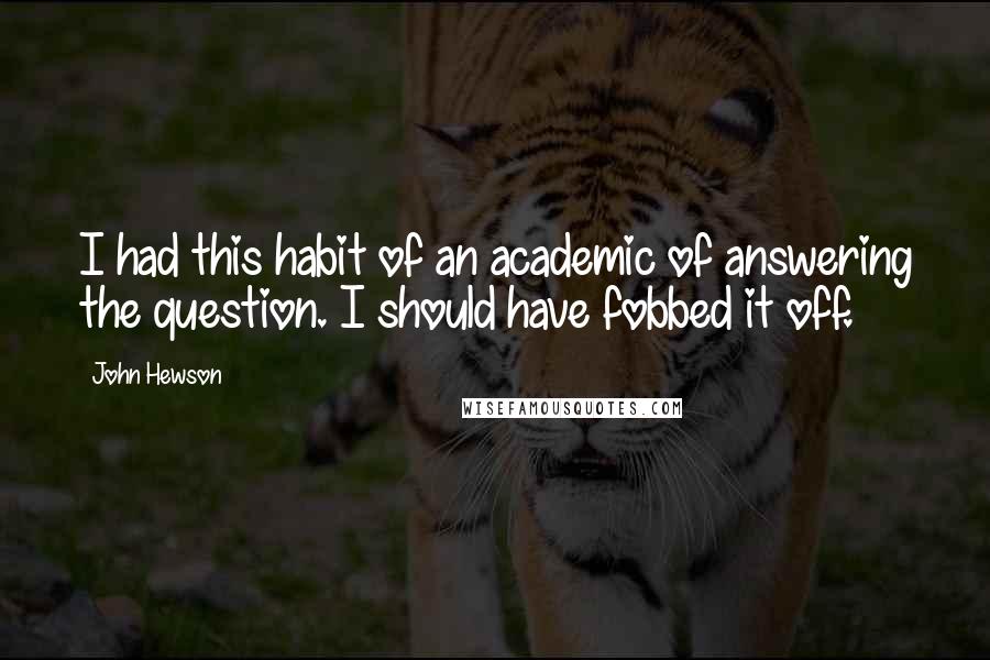 John Hewson Quotes: I had this habit of an academic of answering the question. I should have fobbed it off.