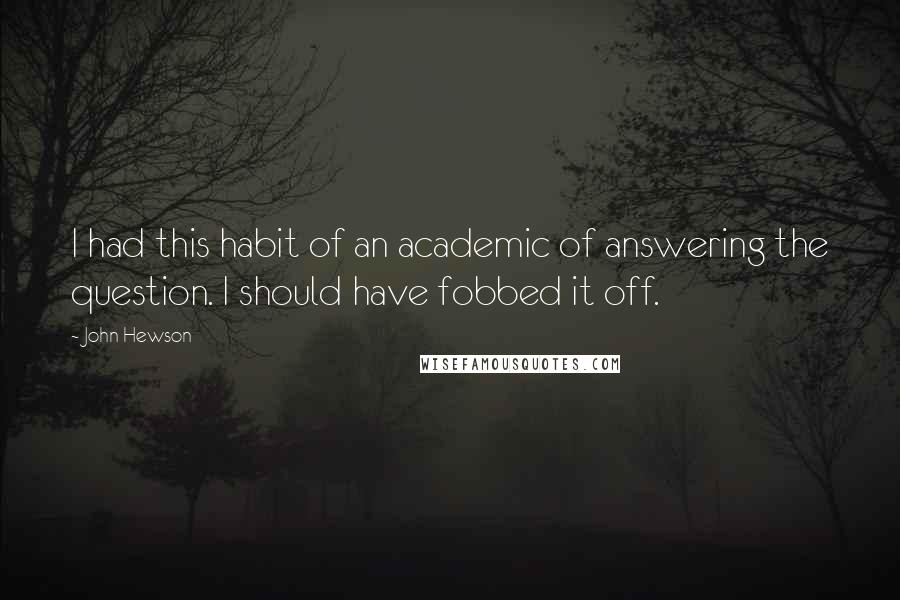 John Hewson Quotes: I had this habit of an academic of answering the question. I should have fobbed it off.