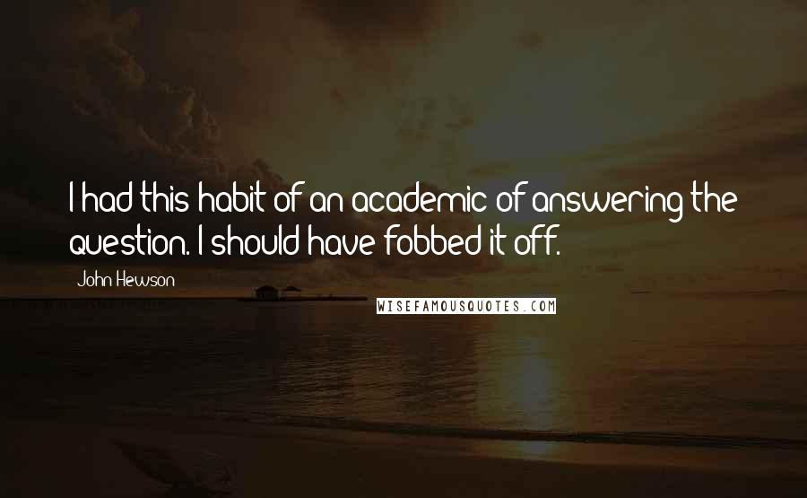 John Hewson Quotes: I had this habit of an academic of answering the question. I should have fobbed it off.