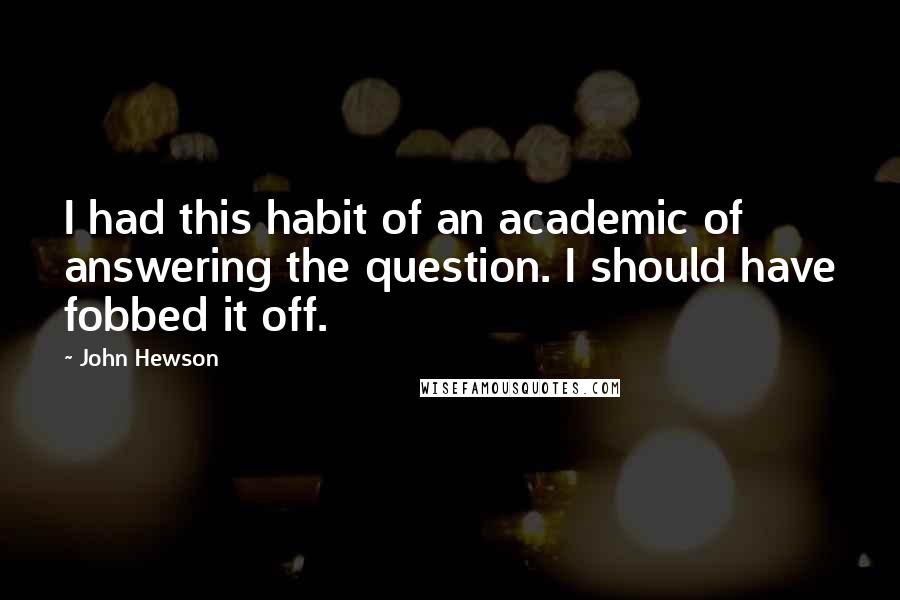 John Hewson Quotes: I had this habit of an academic of answering the question. I should have fobbed it off.