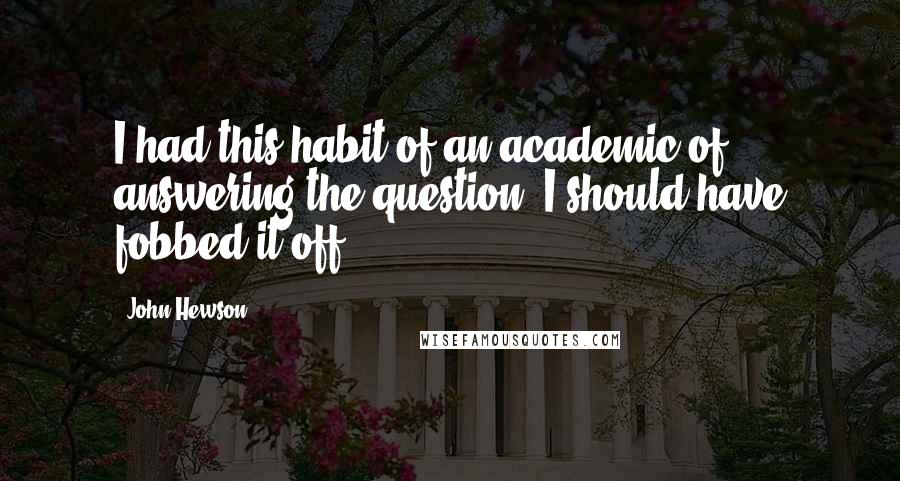 John Hewson Quotes: I had this habit of an academic of answering the question. I should have fobbed it off.