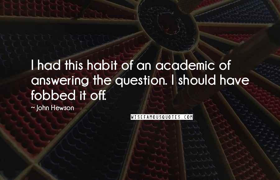 John Hewson Quotes: I had this habit of an academic of answering the question. I should have fobbed it off.