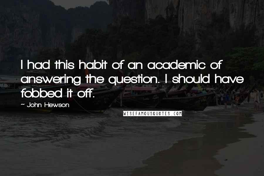 John Hewson Quotes: I had this habit of an academic of answering the question. I should have fobbed it off.