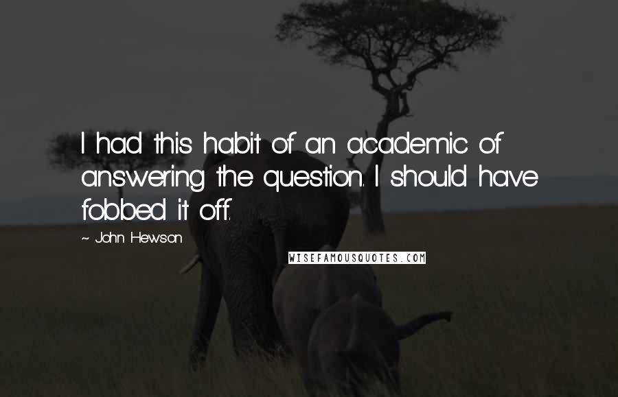 John Hewson Quotes: I had this habit of an academic of answering the question. I should have fobbed it off.