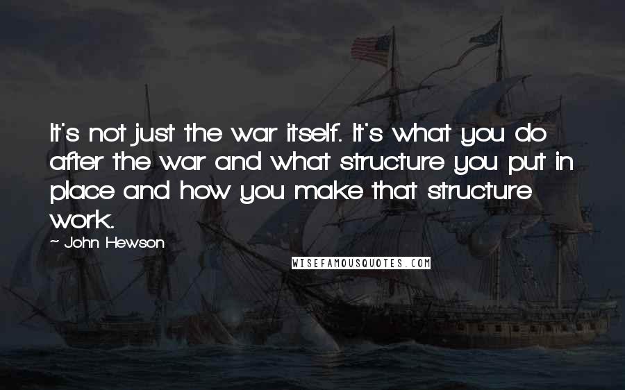 John Hewson Quotes: It's not just the war itself. It's what you do after the war and what structure you put in place and how you make that structure work.