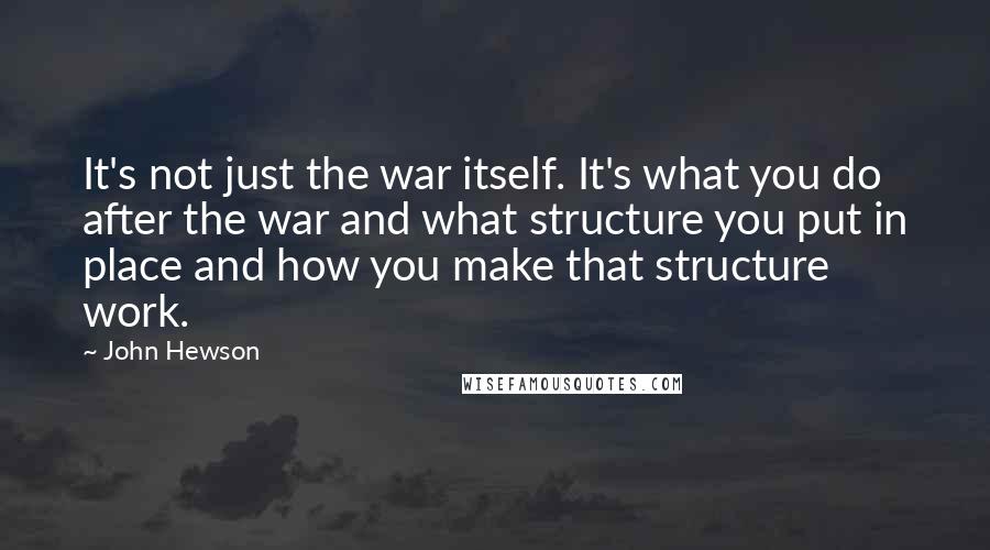 John Hewson Quotes: It's not just the war itself. It's what you do after the war and what structure you put in place and how you make that structure work.