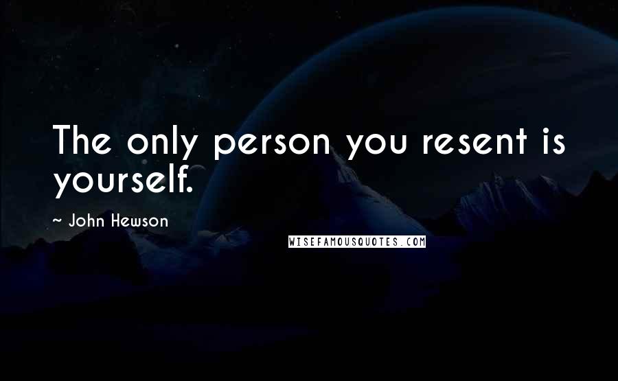 John Hewson Quotes: The only person you resent is yourself.