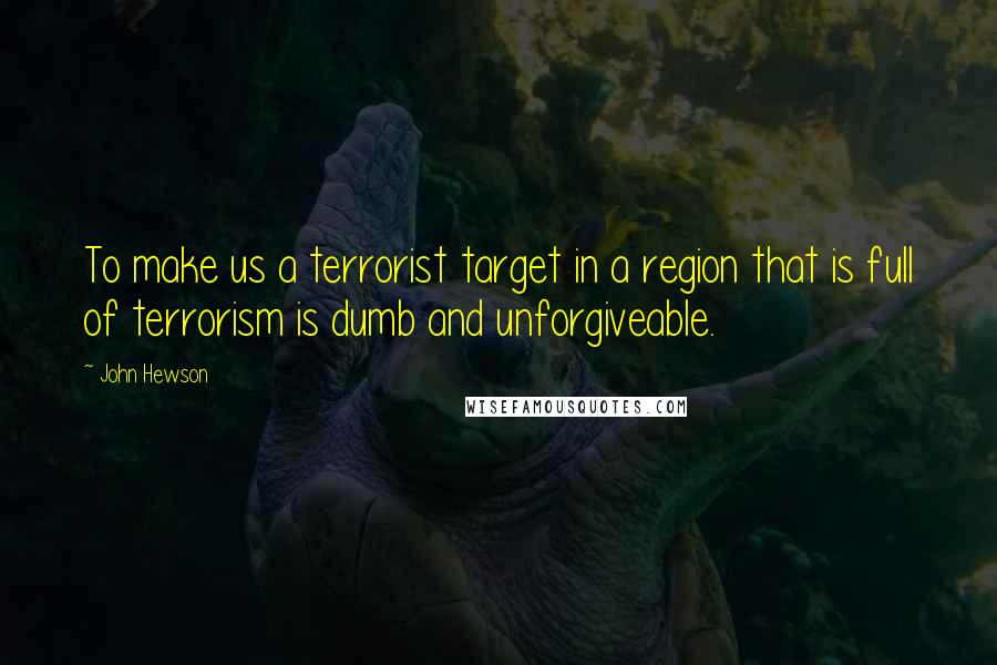 John Hewson Quotes: To make us a terrorist target in a region that is full of terrorism is dumb and unforgiveable.