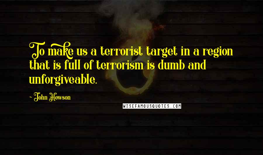 John Hewson Quotes: To make us a terrorist target in a region that is full of terrorism is dumb and unforgiveable.