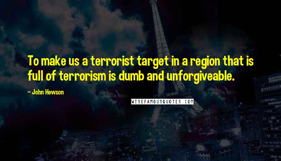 John Hewson Quotes: To make us a terrorist target in a region that is full of terrorism is dumb and unforgiveable.