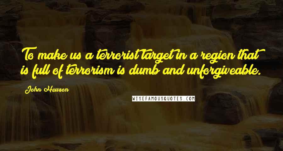 John Hewson Quotes: To make us a terrorist target in a region that is full of terrorism is dumb and unforgiveable.