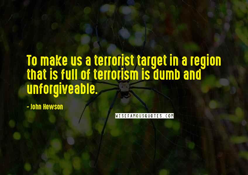 John Hewson Quotes: To make us a terrorist target in a region that is full of terrorism is dumb and unforgiveable.