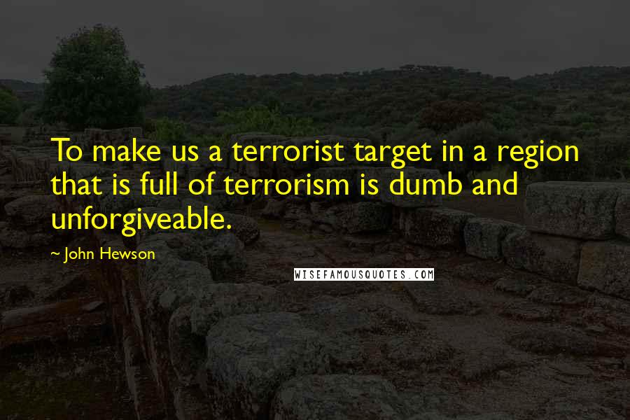 John Hewson Quotes: To make us a terrorist target in a region that is full of terrorism is dumb and unforgiveable.