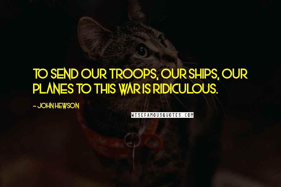 John Hewson Quotes: To send our troops, our ships, our planes to this war is ridiculous.