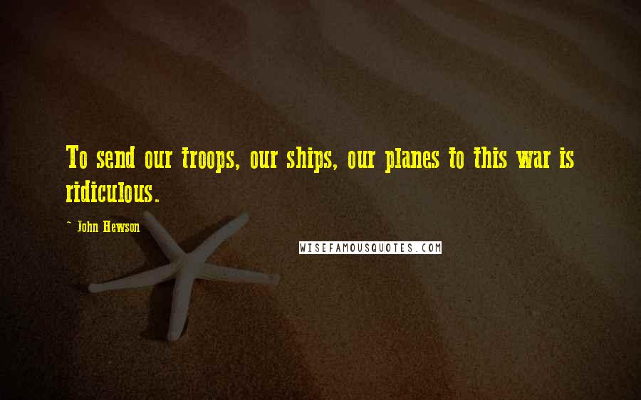 John Hewson Quotes: To send our troops, our ships, our planes to this war is ridiculous.