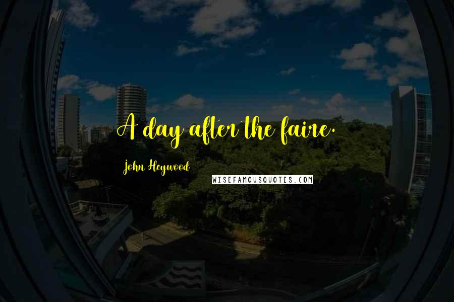 John Heywood Quotes: A day after the faire.