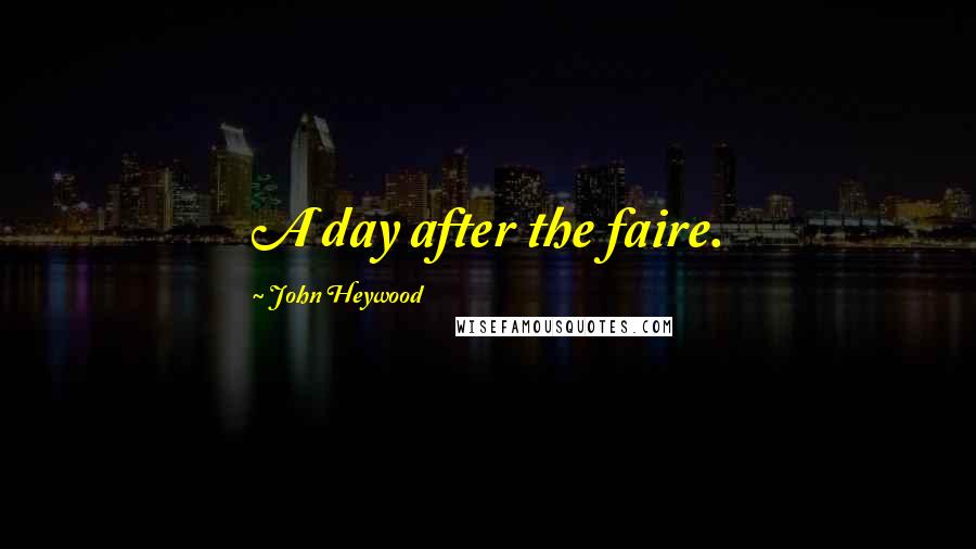 John Heywood Quotes: A day after the faire.