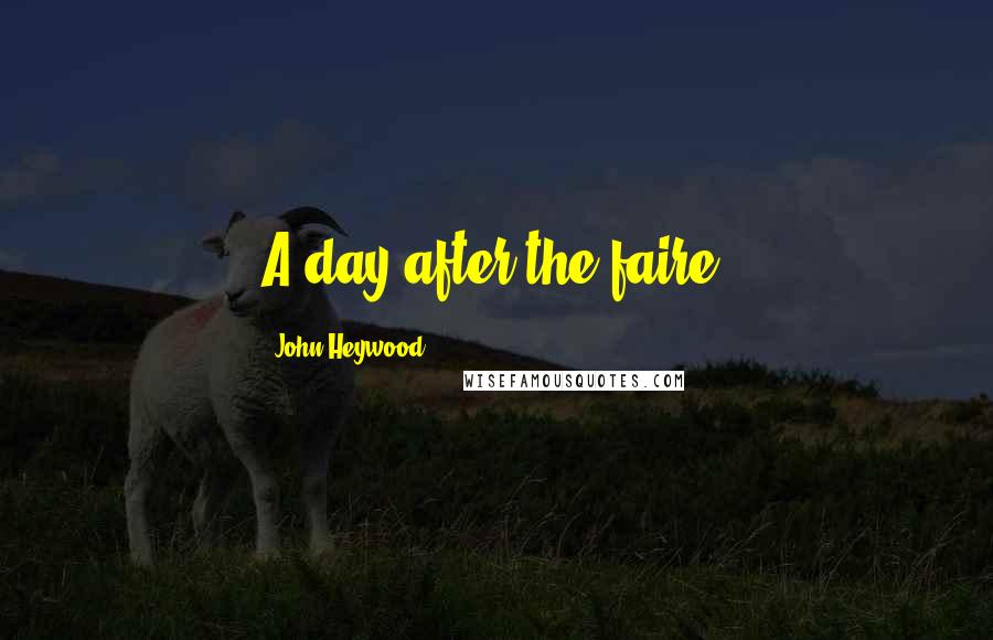 John Heywood Quotes: A day after the faire.