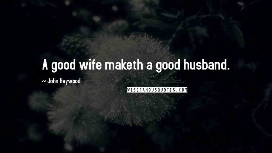 John Heywood Quotes: A good wife maketh a good husband.