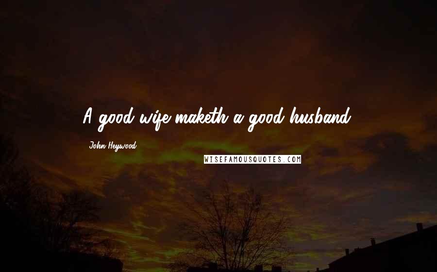 John Heywood Quotes: A good wife maketh a good husband.