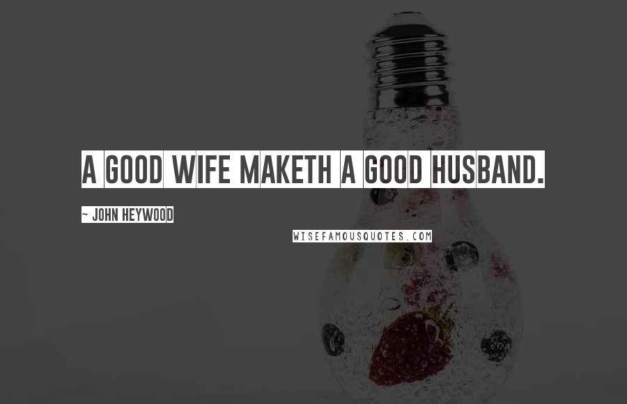 John Heywood Quotes: A good wife maketh a good husband.