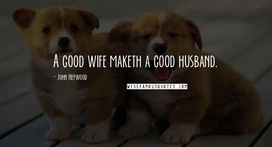 John Heywood Quotes: A good wife maketh a good husband.