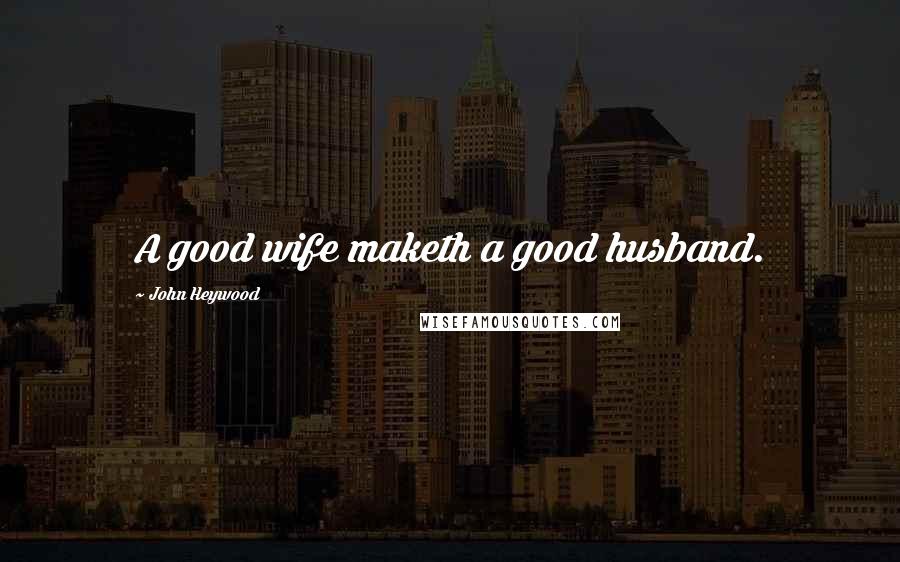 John Heywood Quotes: A good wife maketh a good husband.