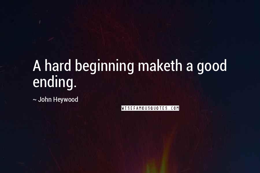 John Heywood Quotes: A hard beginning maketh a good ending.