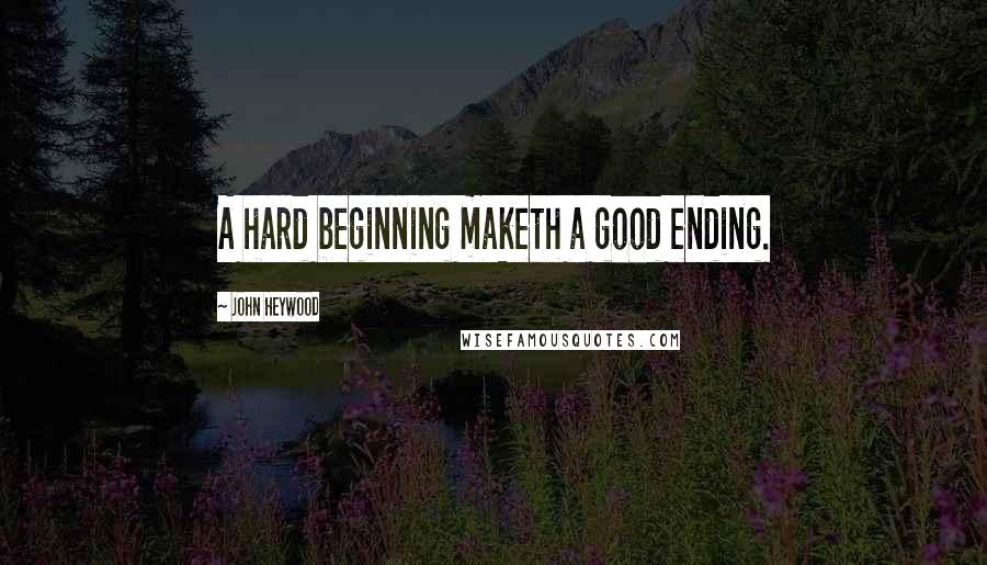John Heywood Quotes: A hard beginning maketh a good ending.