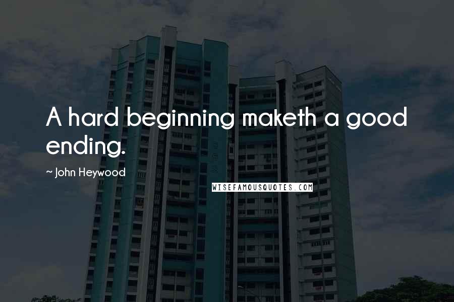 John Heywood Quotes: A hard beginning maketh a good ending.