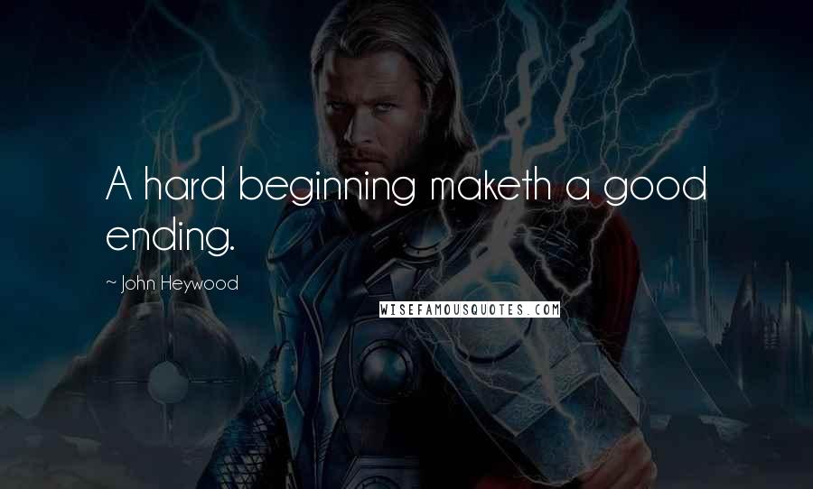 John Heywood Quotes: A hard beginning maketh a good ending.