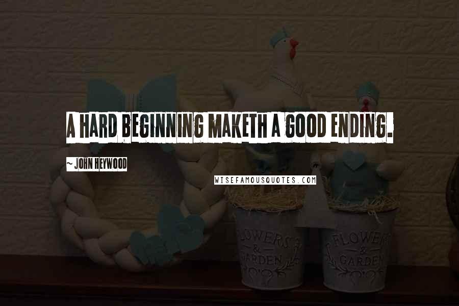 John Heywood Quotes: A hard beginning maketh a good ending.