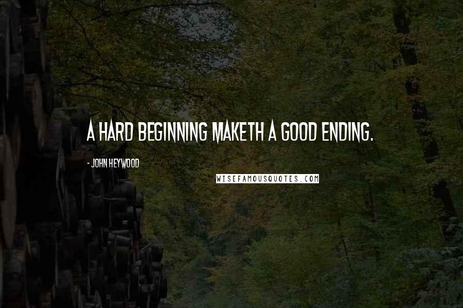 John Heywood Quotes: A hard beginning maketh a good ending.