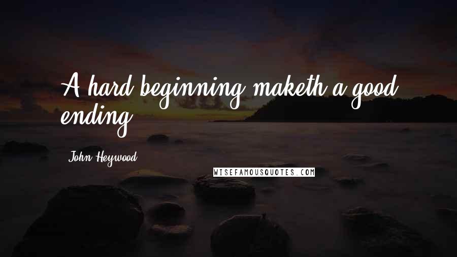 John Heywood Quotes: A hard beginning maketh a good ending.