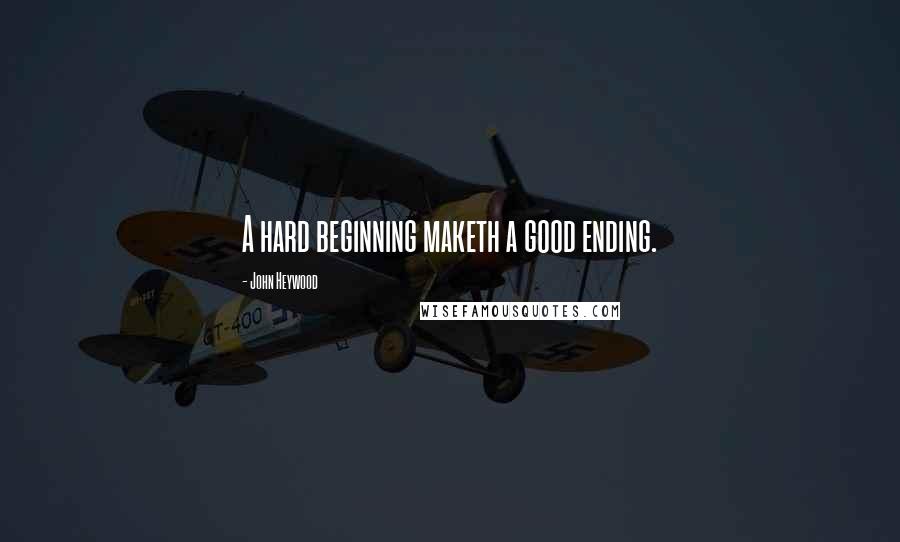 John Heywood Quotes: A hard beginning maketh a good ending.