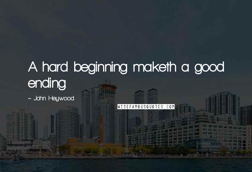 John Heywood Quotes: A hard beginning maketh a good ending.