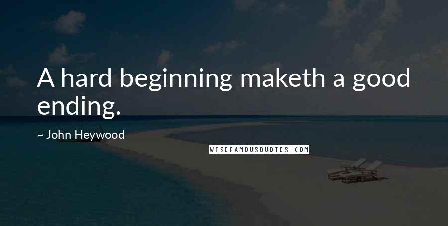 John Heywood Quotes: A hard beginning maketh a good ending.