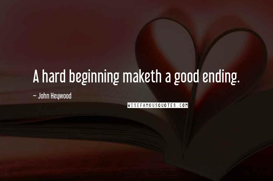 John Heywood Quotes: A hard beginning maketh a good ending.