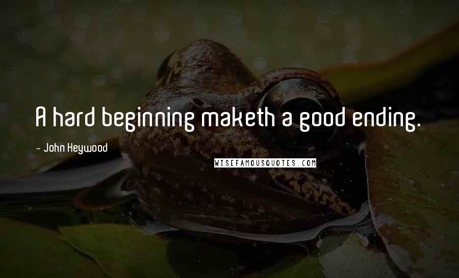 John Heywood Quotes: A hard beginning maketh a good ending.