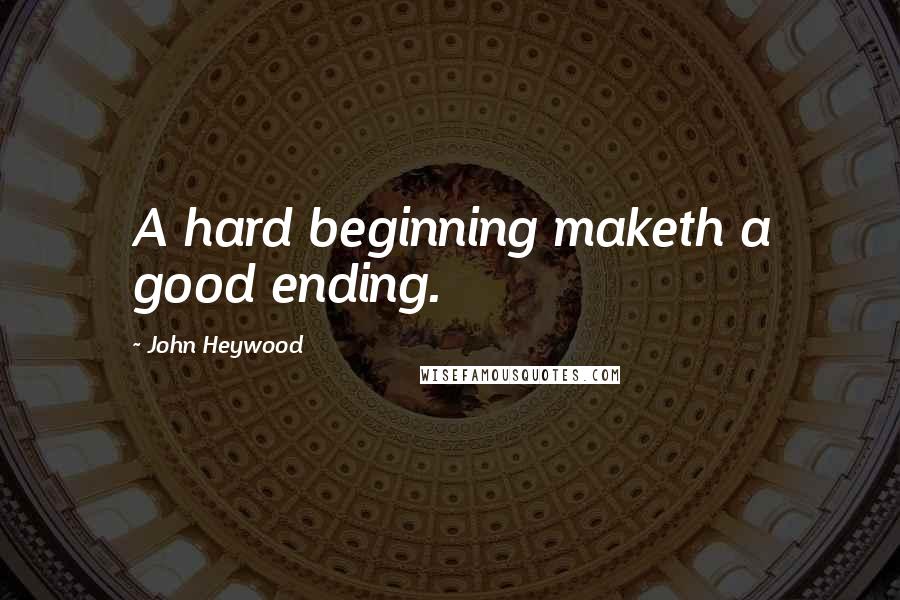 John Heywood Quotes: A hard beginning maketh a good ending.