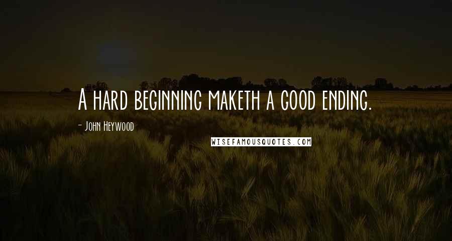 John Heywood Quotes: A hard beginning maketh a good ending.