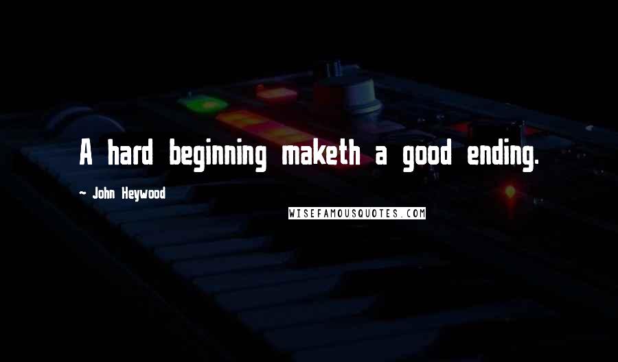 John Heywood Quotes: A hard beginning maketh a good ending.