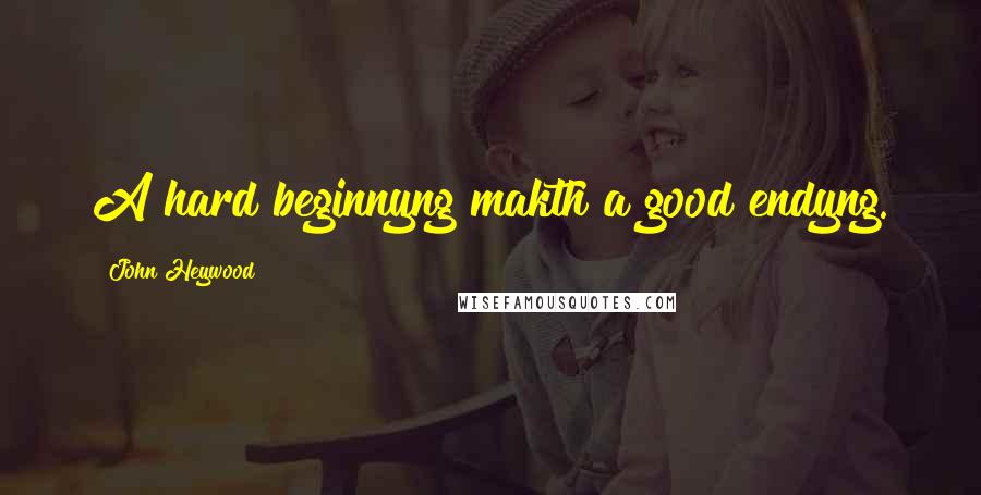 John Heywood Quotes: A hard beginnyng makth a good endyng.