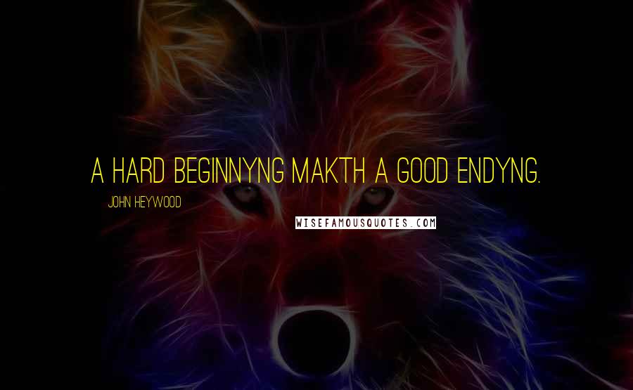 John Heywood Quotes: A hard beginnyng makth a good endyng.