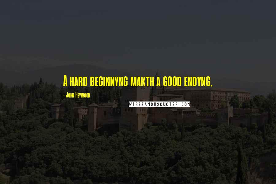 John Heywood Quotes: A hard beginnyng makth a good endyng.