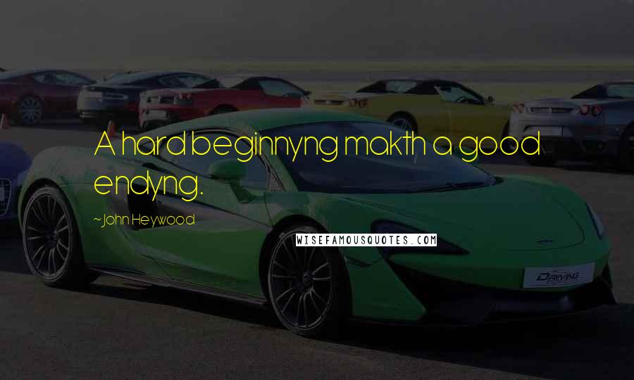 John Heywood Quotes: A hard beginnyng makth a good endyng.