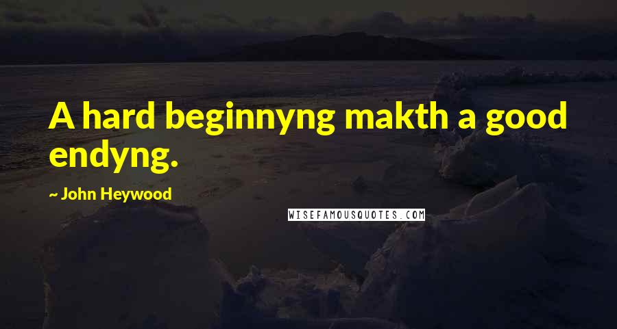 John Heywood Quotes: A hard beginnyng makth a good endyng.