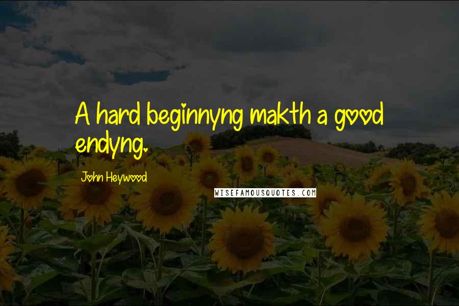 John Heywood Quotes: A hard beginnyng makth a good endyng.