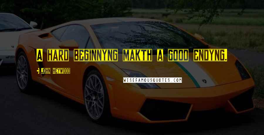 John Heywood Quotes: A hard beginnyng makth a good endyng.