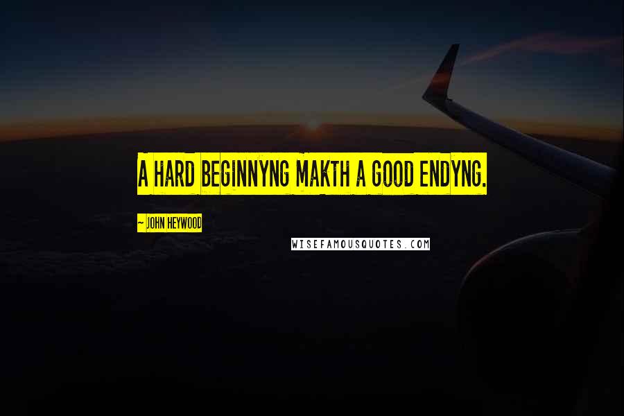 John Heywood Quotes: A hard beginnyng makth a good endyng.